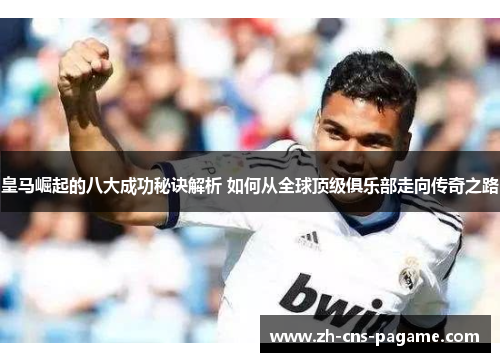 皇马崛起的八大成功秘诀解析 如何从全球顶级俱乐部走向传奇之路 皇马崛起的八大成功秘诀解析 如何从全球顶级俱乐部走向传奇之路