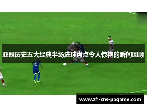 亚冠历史五大经典半场进球盘点令人惊艳的瞬间回顾 亚冠历史五大经典半场进球盘点令人惊艳的瞬间回顾