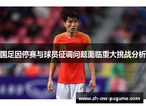 国足因停赛与球员征调问题面临重大挑战分析 国足因停赛与球员征调问题面临重大挑战分析
