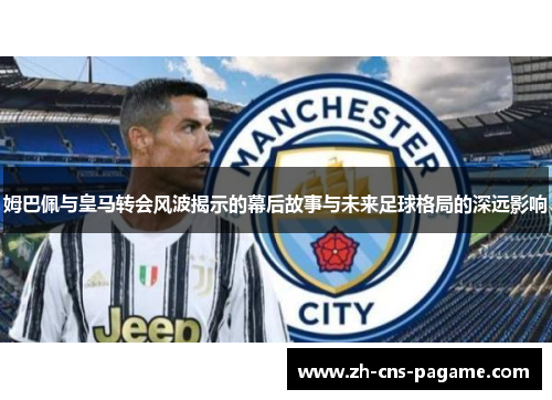 姆巴佩与皇马转会风波揭示的幕后故事与未来足球格局的深远影响 姆巴佩与皇马转会风波揭示的幕后故事与未来足球格局的深远影响