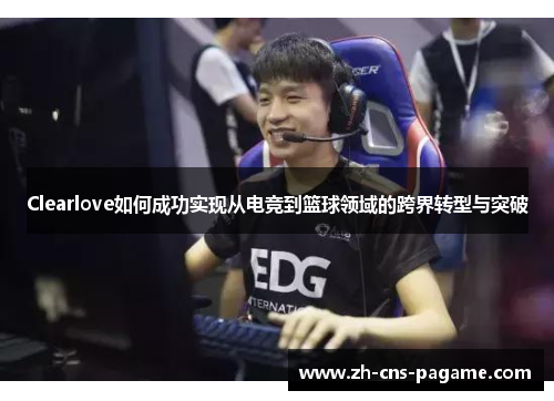 Clearlove如何成功实现从电竞到篮球领域的跨界转型与突破 Clearlove如何成功实现从电竞到篮球领域的跨界转型与突破