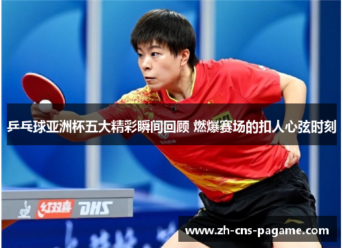 乒乓球亚洲杯五大精彩瞬间回顾 燃爆赛场的扣人心弦时刻 乒乓球亚洲杯五大精彩瞬间回顾 燃爆赛场的扣人心弦时刻