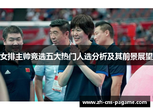 女排主帅竞选五大热门人选分析及其前景展望 女排主帅竞选五大热门人选分析及其前景展望
