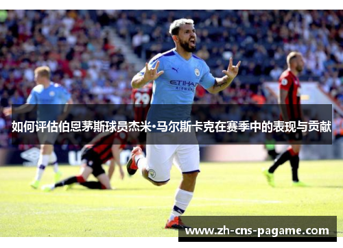 如何评估伯恩茅斯球员杰米·马尔斯卡克在赛季中的表现与贡献 如何评估伯恩茅斯球员杰米·马尔斯卡克在赛季中的表现与贡献