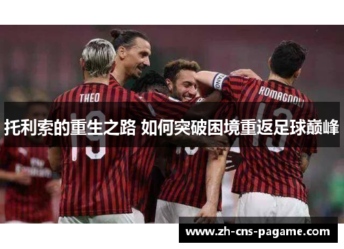 托利索的重生之路 如何突破困境重返足球巅峰 托利索的重生之路 如何突破困境重返足球巅峰