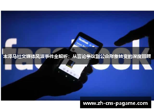 本泽马社交媒体风波事件全解析:从言论争议到公众形象转变的深度回顾 本泽马社交媒体风波事件全解析:从言论争议到公众形象转变的深度回顾