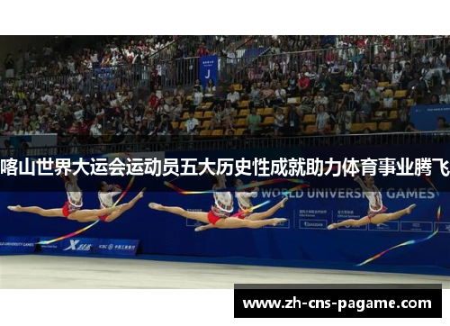 喀山世界大运会运动员五大历史性成就助力体育事业腾飞 喀山世界大运会运动员五大历史性成就助力体育事业腾飞
