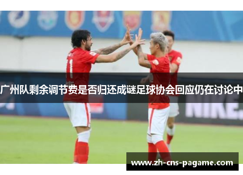 广州队剩余调节费是否归还成谜足球协会回应仍在讨论中 广州队剩余调节费是否归还成谜足球协会回应仍在讨论中