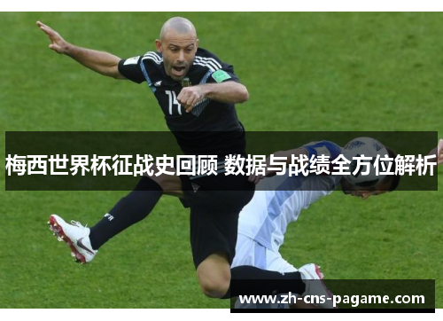 梅西世界杯征战史回顾 数据与战绩全方位解析 梅西世界杯征战史回顾 数据与战绩全方位解析