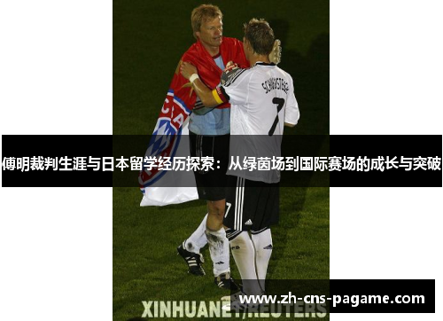 傅明裁判生涯与日本留学经历探索:从绿茵场到国际赛场的成长与突破 傅明裁判生涯与日本留学经历探索:从绿茵场到国际赛场的成长与突破