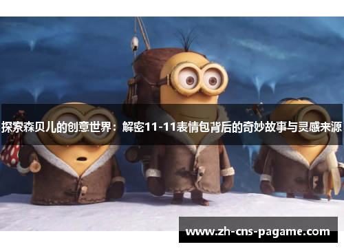 探索森贝儿的创意世界:解密11-11表情包背后的奇妙故事与灵感来源 探索森贝儿的创意世界:解密11-11表情包背后的奇妙故事与灵感来源