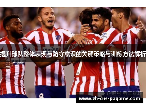 提升球队整体表现与防守意识的关键策略与训练方法解析 提升球队整体表现与防守意识的关键策略与训练方法解析
