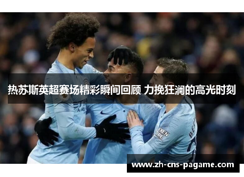 热苏斯英超赛场精彩瞬间回顾 力挽狂澜的高光时刻 热苏斯英超赛场精彩瞬间回顾 力挽狂澜的高光时刻