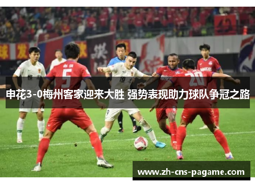 申花3-0梅州客家迎来大胜 强势表现助力球队争冠之路 申花3-0梅州客家迎来大胜 强势表现助力球队争冠之路