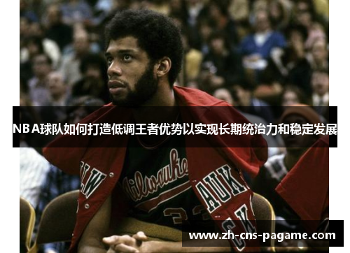NBA球队如何打造低调王者优势以实现长期统治力和稳定发展 NBA球队如何打造低调王者优势以实现长期统治力和稳定发展