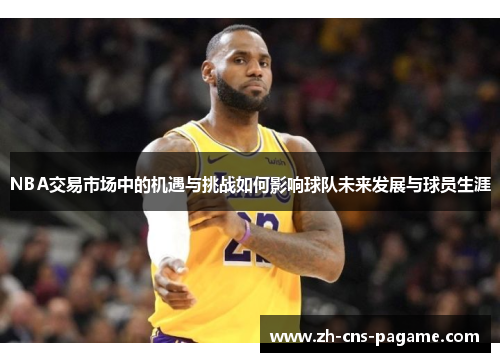 NBA交易市场中的机遇与挑战如何影响球队未来发展与球员生涯 NBA交易市场中的机遇与挑战如何影响球队未来发展与球员生涯