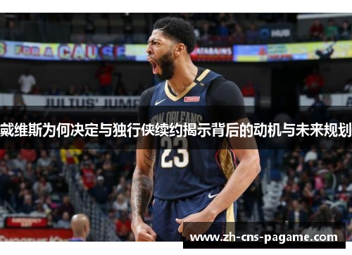 戴维斯为何决定与独行侠续约揭示背后的动机与未来规划 戴维斯为何决定与独行侠续约揭示背后的动机与未来规划