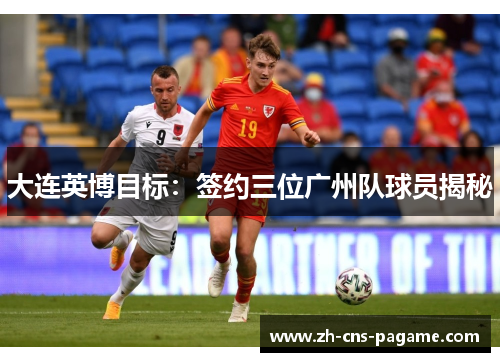 大连英博目标:签约三位广州队球员揭秘 大连英博目标:签约三位广州队球员揭秘