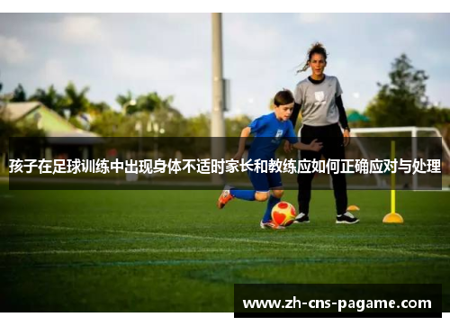 孩子在足球训练中出现身体不适时家长和教练应如何正确应对与处理