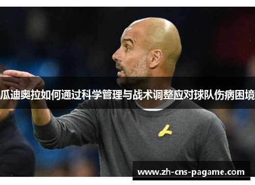 瓜迪奥拉如何通过科学管理与战术调整应对球队伤病困境 瓜迪奥拉如何通过科学管理与战术调整应对球队伤病困境