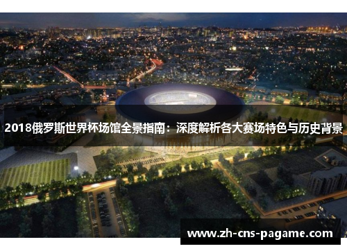 2018俄罗斯世界杯场馆全景指南:深度解析各大赛场特色与历史背景 2018俄罗斯世界杯场馆全景指南:深度解析各大赛场特色与历史背景