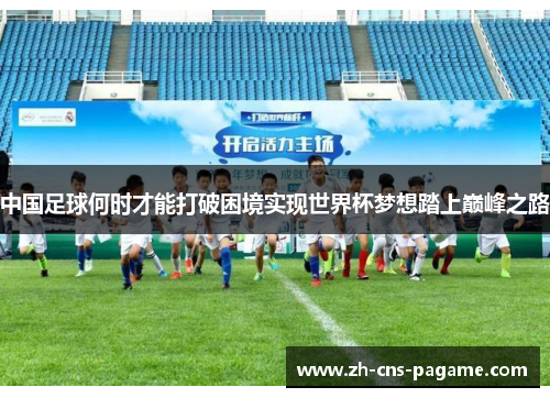 中国足球何时才能打破困境实现世界杯梦想踏上巅峰之路 中国足球何时才能打破困境实现世界杯梦想踏上巅峰之路