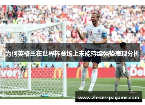 为何英格兰在世界杯赛场上未能持续强势表现分析 为何英格兰在世界杯赛场上未能持续强势表现分析