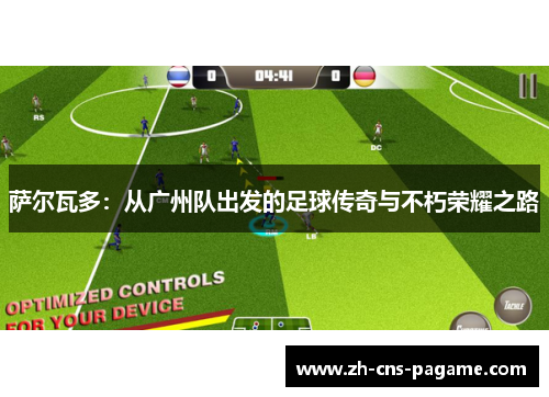 萨尔瓦多:从广州队出发的足球传奇与不朽荣耀之路 萨尔瓦多:从广州队出发的足球传奇与不朽荣耀之路