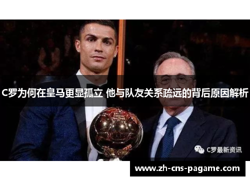 C罗为何在皇马更显孤立 他与队友关系疏远的背后原因解析 C罗为何在皇马更显孤立 他与队友关系疏远的背后原因解析