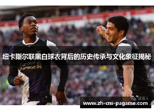 纽卡斯尔联黑白球衣背后的历史传承与文化象征揭秘