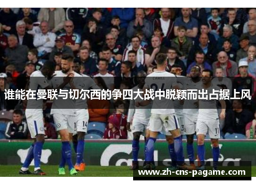 谁能在曼联与切尔西的争四大战中脱颖而出占据上风 谁能在曼联与切尔西的争四大战中脱颖而出占据上风