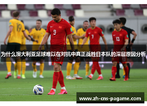 为什么澳大利亚足球难以在对抗中真正战胜日本队的深层原因分析