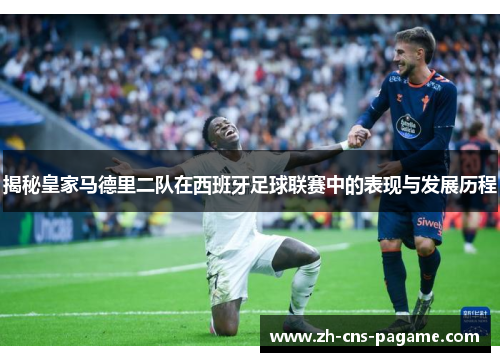 揭秘皇家马德里二队在西班牙足球联赛中的表现与发展历程 揭秘皇家马德里二队在西班牙足球联赛中的表现与发展历程