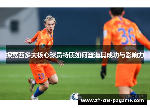 探索西多夫核心球员特质如何塑造其成功与影响力 探索西多夫核心球员特质如何塑造其成功与影响力