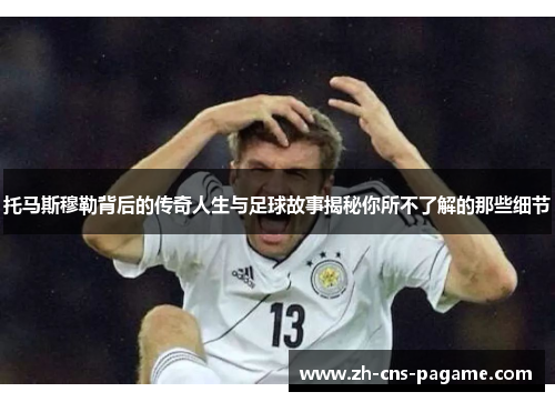 托马斯穆勒背后的传奇人生与足球故事揭秘你所不了解的那些细节 托马斯穆勒背后的传奇人生与足球故事揭秘你所不了解的那些细节