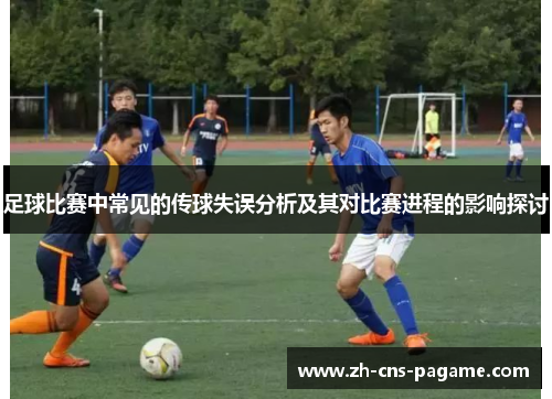 足球比赛中常见的传球失误分析及其对比赛进程的影响探讨 足球比赛中常见的传球失误分析及其对比赛进程的影响探讨