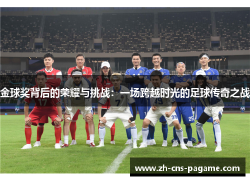 金球奖背后的荣耀与挑战:一场跨越时光的足球传奇之战 金球奖背后的荣耀与挑战:一场跨越时光的足球传奇之战