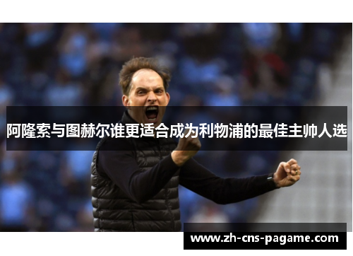 阿隆索与图赫尔谁更适合成为利物浦的最佳主帅人选 阿隆索与图赫尔谁更适合成为利物浦的最佳主帅人选