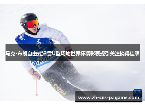 马克·布朗自由式滑雪U型场地世界杯精彩表现引关注摘得佳绩 马克·布朗自由式滑雪U型场地世界杯精彩表现引关注摘得佳绩