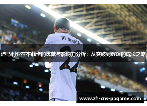 迪马利亚在本菲卡的贡献与影响力分析:从突破到辉煌的成长之路 迪马利亚在本菲卡的贡献与影响力分析:从突破到辉煌的成长之路