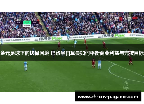 金元足球下的抉择困境 巴黎圣日耳曼如何平衡商业利益与竞技目标