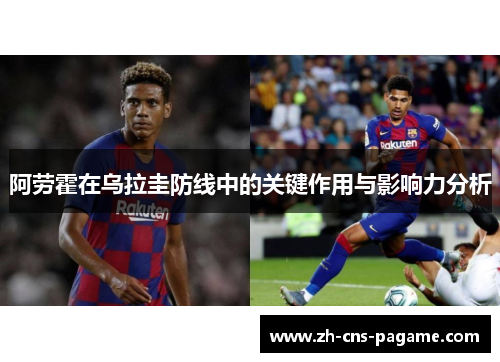阿劳霍在乌拉圭防线中的关键作用与影响力分析 阿劳霍在乌拉圭防线中的关键作用与影响力分析