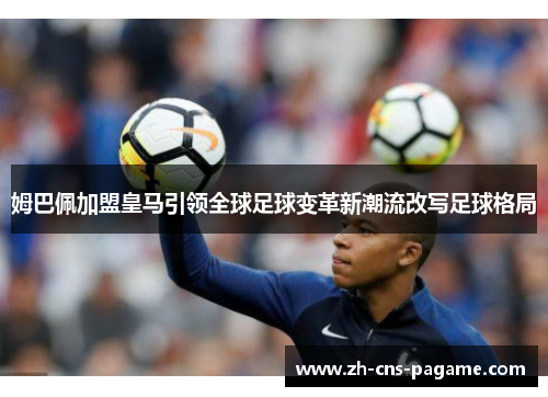 姆巴佩加盟皇马引领全球足球变革新潮流改写足球格局 姆巴佩加盟皇马引领全球足球变革新潮流改写足球格局