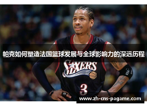 帕克如何塑造法国篮球发展与全球影响力的深远历程 帕克如何塑造法国篮球发展与全球影响力的深远历程