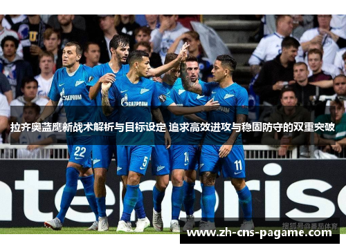 拉齐奥蓝鹰新战术解析与目标设定 追求高效进攻与稳固防守的双重突破 拉齐奥蓝鹰新战术解析与目标设定 追求高效进攻与稳固防守的双重突破