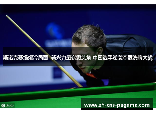 斯诺克赛场爆冷局面 新兴力量崭露头角 中国选手逆袭夺冠洗牌大战 斯诺克赛场爆冷局面 新兴力量崭露头角 中国选手逆袭夺冠洗牌大战