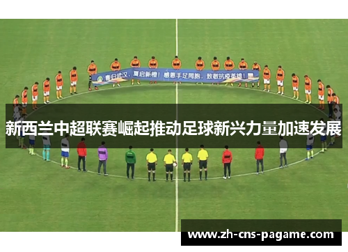 新西兰中超联赛崛起推动足球新兴力量加速发展 新西兰中超联赛崛起推动足球新兴力量加速发展