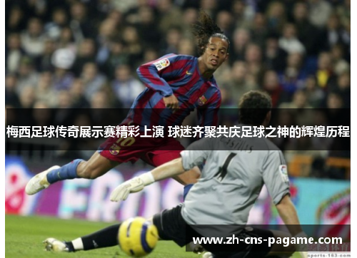 梅西足球传奇展示赛精彩上演 球迷齐聚共庆足球之神的辉煌历程