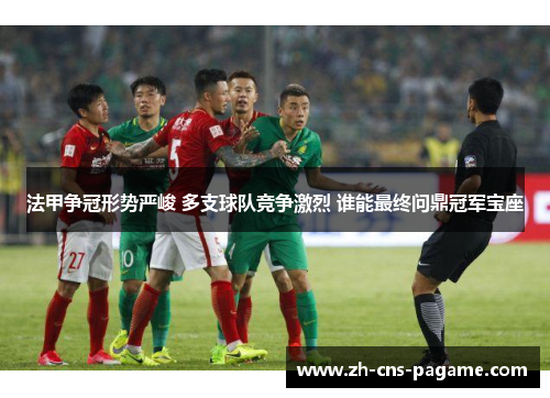 法甲争冠形势严峻 多支球队竞争激烈 谁能最终问鼎冠军宝座