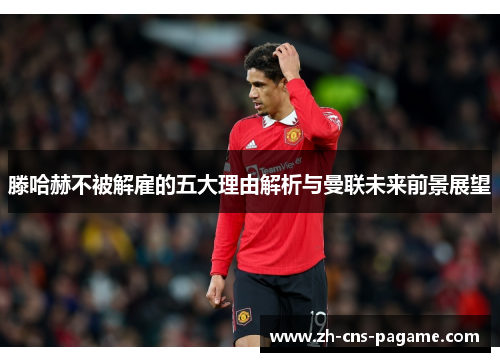 滕哈赫不被解雇的五大理由解析与曼联未来前景展望